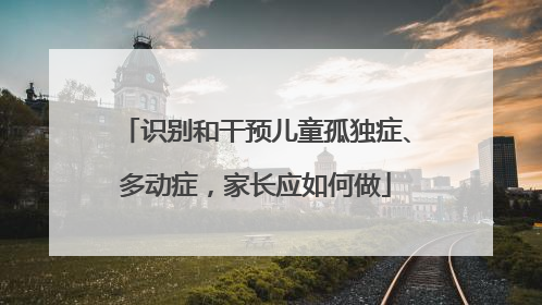 识别和干预儿童孤独症、多动症，家长应如何做