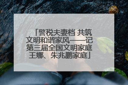 警税夫妻档 共筑文明和谐家风——记第三届全国文明家庭王娜、朱兆鹏家庭