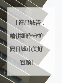 许昌城管：精耕细作守护夏日城市美好容颜