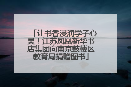 让书香浸润学子心灵！江苏凤凰新华书店集团向南京鼓楼区教育局捐赠图书