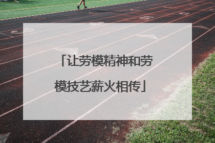 让劳模精神和劳模技艺薪火相传