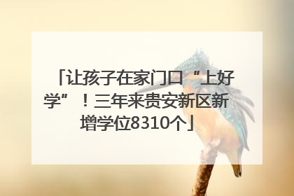 让孩子在家门口“上好学”！三年来贵安新区新增学位8310个