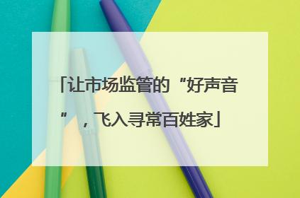 让市场监管的“好声音”，飞入寻常百姓家