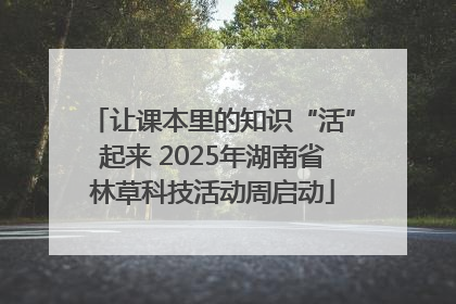 让课本里的知识“活”起来 2025年湖南省林草科技活动周启动
