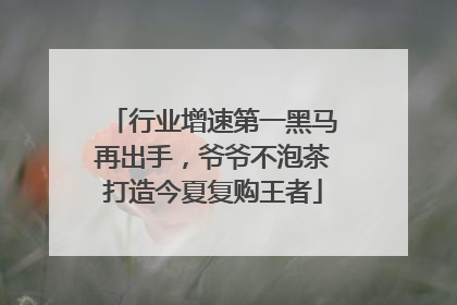 行业增速第一黑马再出手，爷爷不泡茶打造今夏复购王者