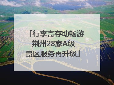 行李寄存助畅游 荆州28家A级景区服务再升级