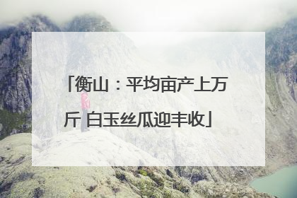 衡山：平均亩产上万斤 白玉丝瓜迎丰收
