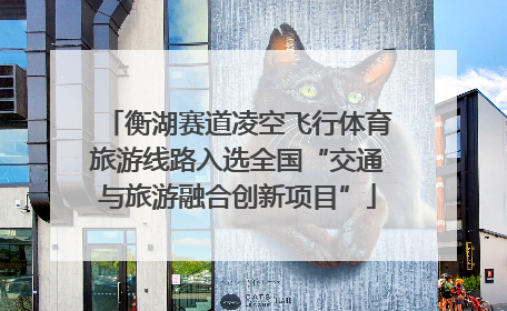 衡湖赛道凌空飞行体育旅游线路入选全国“交通与旅游融合创新项目”