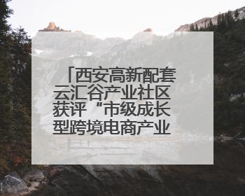 西安高新配套云汇谷产业社区获评“市级成长型跨境电商产业园”