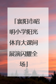 襄阳市昭明小学阳光体育大课间展演闪耀全场