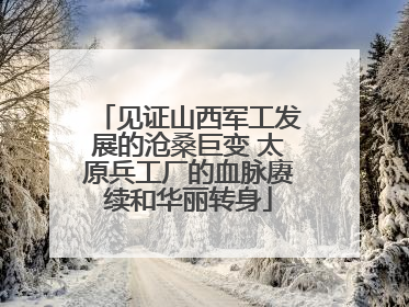 见证山西军工发展的沧桑巨变 太原兵工厂的血脉赓续和华丽转身