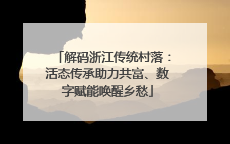 解码浙江传统村落：活态传承助力共富、数字赋能唤醒乡愁