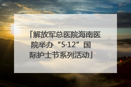 解放军总医院海南医院举办“5·12”国际护士节系列活动