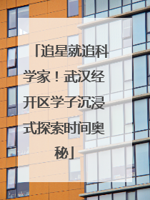 追星就追科学家！武汉经开区学子沉浸式探索时间奥秘
