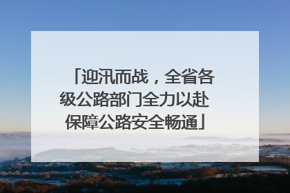 迎汛而战，全省各级公路部门全力以赴保障公路安全畅通