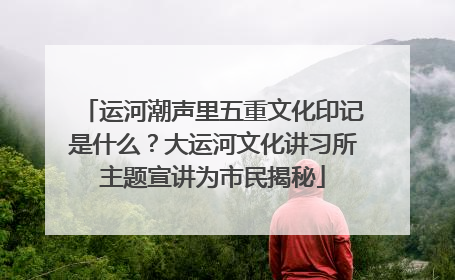 运河潮声里五重文化印记是什么？大运河文化讲习所主题宣讲为市民揭秘