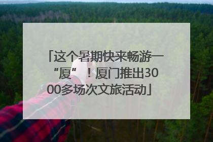 这个暑期快来畅游一“厦”！厦门推出3000多场次文旅活动