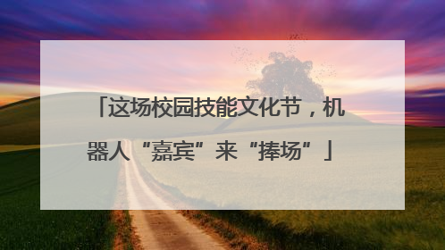 这场校园技能文化节，机器人“嘉宾”来“捧场”
