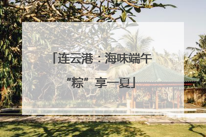 连云港：海味端午 “粽”享一夏