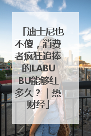 迪士尼也不傻，消费者疯狂追捧的LABUBU能够红多久？｜热财经