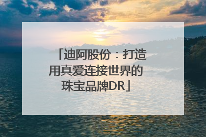 迪阿股份：打造用真爱连接世界的珠宝品牌DR