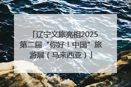 辽宁文旅亮相2025第二届“你好！中国”旅游展（马来西亚）