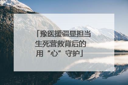 豫医援疆显担当 生死营救背后的用“心”守护