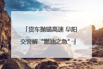 货车抛锚高速 阜阳交警解“燃油之急”