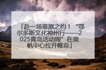 赴一场草原之约！“鄂尔多斯文化神州行——2025青岛活动周”在奥帆中心拉开帷幕
