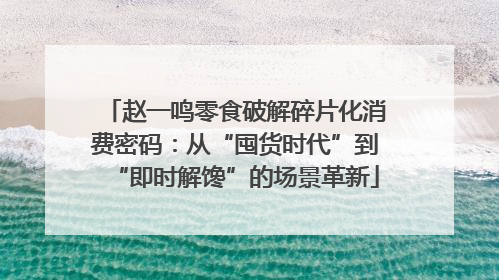 赵一鸣零食破解碎片化消费密码：从“囤货时代”到“即时解馋”的场景革新