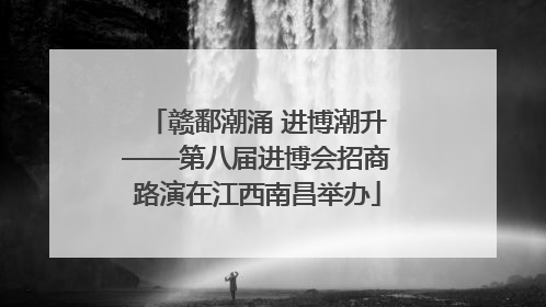 赣鄱潮涌 进博潮升——第八届进博会招商路演在江西南昌举办