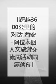跨越3600公里的对话 西安-阿拉木图人文旅游交流周活动圆满落幕