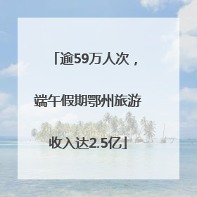 逾59万人次，端午假期鄂州旅游收入达2.5亿