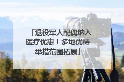 退役军人配偶纳入医疗优惠！多地优待举措范围拓展