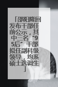 邵阳隆回发布干部任前公示，其中三名“95后”干部拟任副科级领导，均系硕士选调生