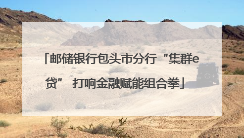 邮储银行包头市分行“集群e贷” 打响金融赋能组合拳