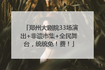 郑州大剧院33场演出+非遗市集+全民舞台，统统免！费！
