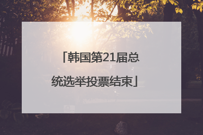 韩国第21届总统选举投票结束