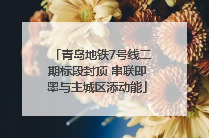 青岛地铁7号线二期标段封顶 串联即墨与主城区添动能