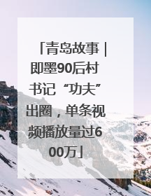 青岛故事｜即墨90后村书记“功夫”出圈，单条视频播放量过600万
