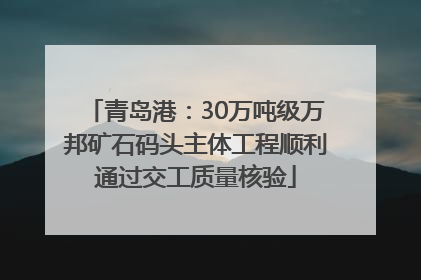 青岛港：30万吨级万邦矿石码头主体工程顺利通过交工质量核验