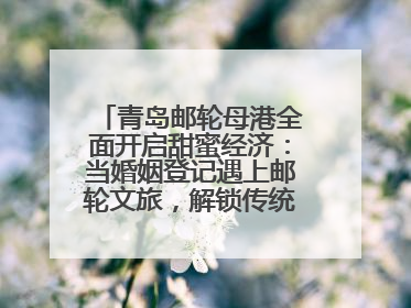 青岛邮轮母港全面开启甜蜜经济：当婚姻登记遇上邮轮文旅，解锁传统文化与现代浪漫的双重密码