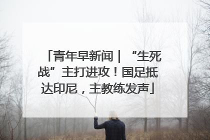 青年早新闻｜“生死战”主打进攻！国足抵达印尼，主教练发声