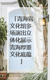 青海省文化馆多场演出立体化展示青海厚重文化底蕴