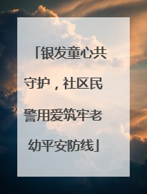 银发童心共守护，社区民警用爱筑牢老幼平安防线