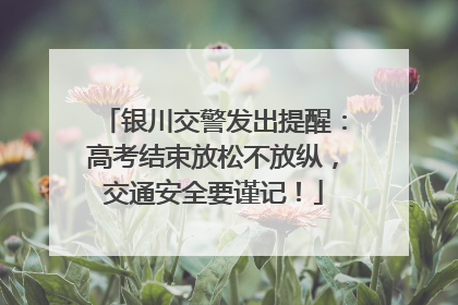 银川交警发出提醒：高考结束放松不放纵，交通安全要谨记！