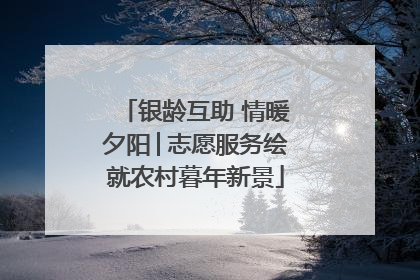 银龄互助 情暖夕阳│志愿服务绘就农村暮年新景