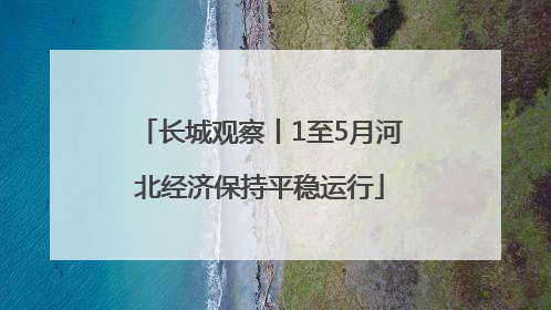 长城观察丨1至5月河北经济保持平稳运行