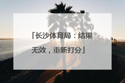 长沙体育局：结果无效，重新打分