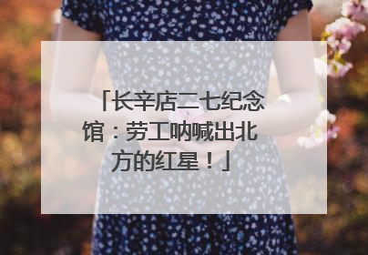 长辛店二七纪念馆：劳工呐喊出北方的红星！